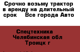 Срочно возьму трактор в аренду на длительный срок. - Все города Авто » Спецтехника   . Челябинская обл.,Троицк г.